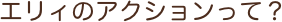エリィのアクションって？